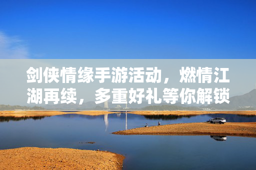 剑侠情缘手游活动，燃情江湖再续，多重好礼等你解锁