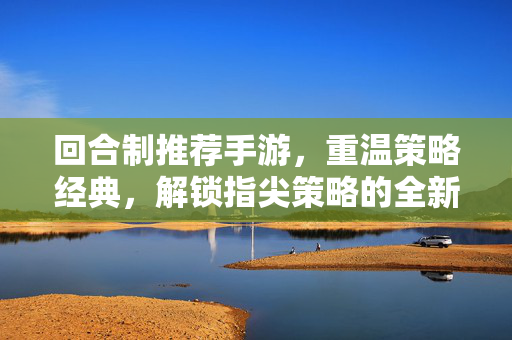 回合制推荐手游，重温策略经典，解锁指尖策略的全新体验