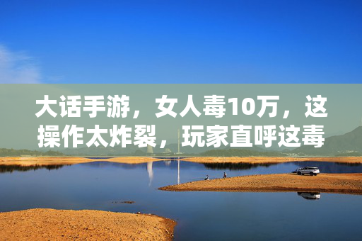 大话手游,女人毒10万,这操作太炸裂,玩家直呼这毒法太强了! 大话手游,女人毒10万,这操作太炸裂,玩家直呼这毒法太强了!