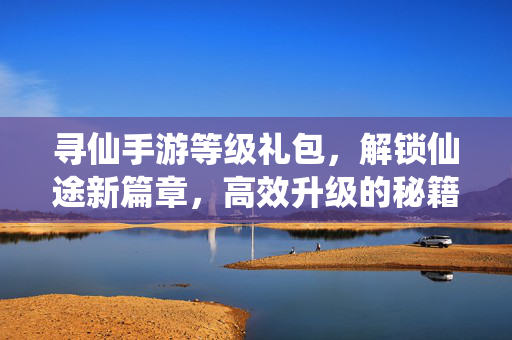 寻仙手游等级礼包,解锁仙途新篇章,高效升级的秘籍 寻仙手游等级礼包,解锁仙途新篇章,高效升级的秘籍