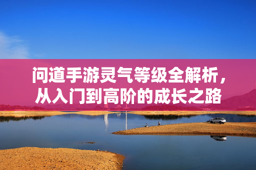 问道手游灵气等级全解析，从入门到高阶的成长之路