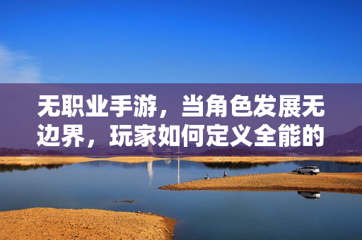 无职业手游，当角色发展无边界，玩家如何定义全能的极限？