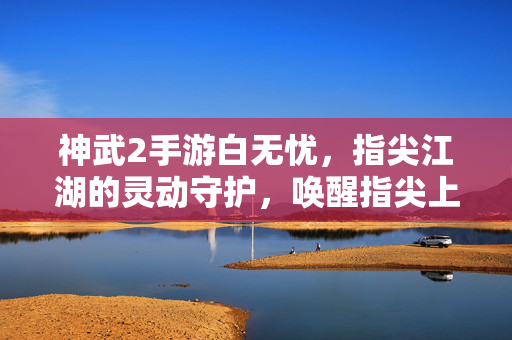 神武2手游白无忧,指尖江湖的灵动守护,唤醒指尖上的奇幻之旅 神武2手游白无忧,指尖江湖的灵动守护,唤醒指尖上的奇幻之旅