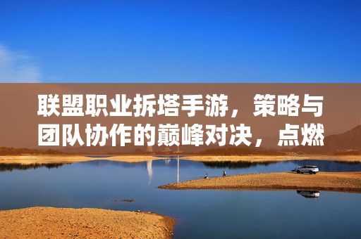 联盟职业拆塔手游,策略与团队协作的巅峰对决,点燃指尖战争激情 联盟职业拆塔手游,策略与团队协作的巅峰对决,点燃指尖战争激情