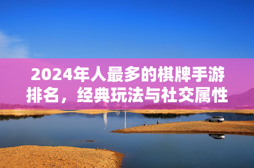 2024年人最多的棋牌手游排名，经典玩法与社交属性驱动，这些游戏为何持续领跑？
