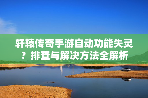 轩辕传奇手游自动功能失灵?排查与解决方法全解析 轩辕传奇手游自动功能失灵?排查与解决方法全解析