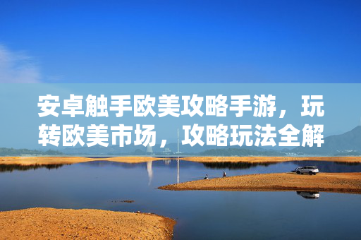 安卓触手欧美攻略手游,玩转欧美市场,攻略玩法全解析 安卓触手欧美攻略手游,玩转欧美市场,攻略玩法全解析