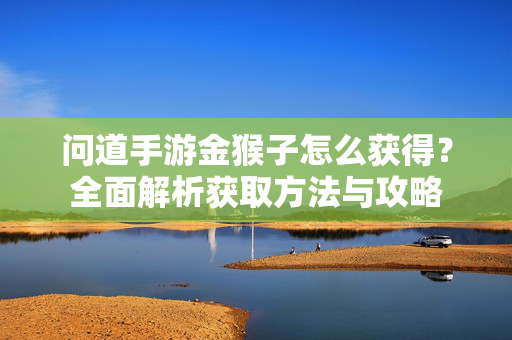 问道手游金猴子怎么获得？全面解析获取方法与攻略