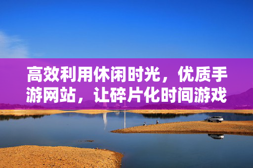 高效利用休闲时光，优质手游网站，让碎片化时间游戏化