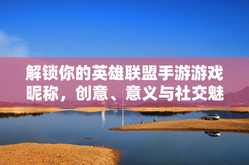 解锁你的英雄联盟手游游戏昵称，创意、意义与社交魅力