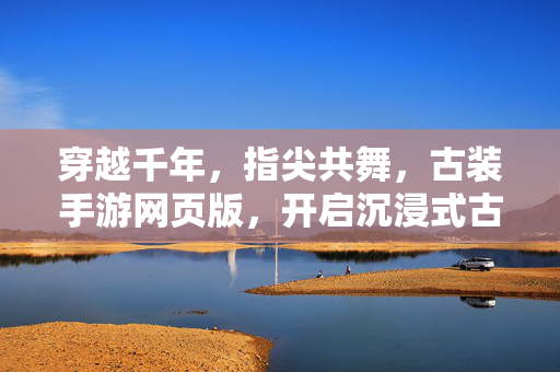 穿越千年，指尖共舞，古装手游网页版，开启沉浸式古风新体验