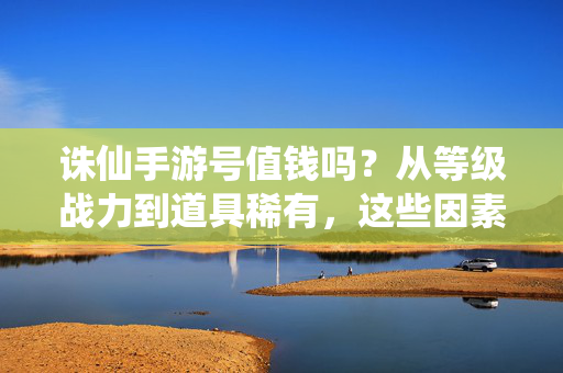 诛仙手游号值钱吗？从等级战力到道具稀有，这些因素决定你的号是否值金！