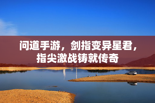 问道手游，剑指变异星君，指尖激战铸就传奇