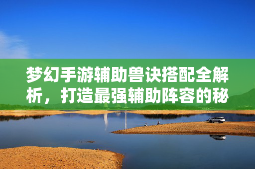 梦幻手游辅助兽诀搭配全解析,打造最强辅助阵容的秘诀 梦幻手游辅助兽诀搭配全解析,打造最强辅助阵容的秘诀