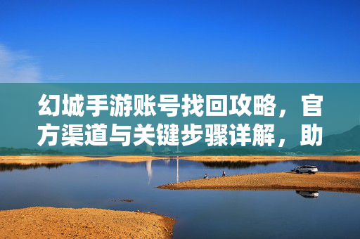 幻城手游账号找回攻略,官方渠道与关键步骤详解,助你快速恢复游戏账号 幻城手游账号找回攻略,官方渠道与关键步骤详解,助你快速恢复游戏账号