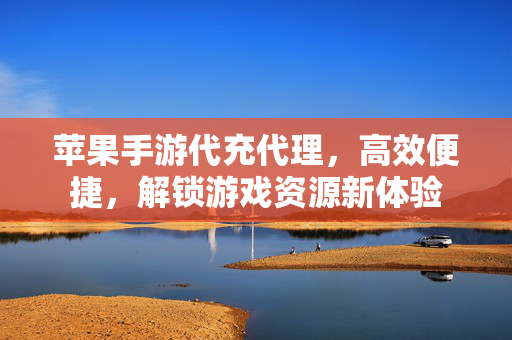 苹果手游代充代理，高效便捷，解锁游戏资源新体验