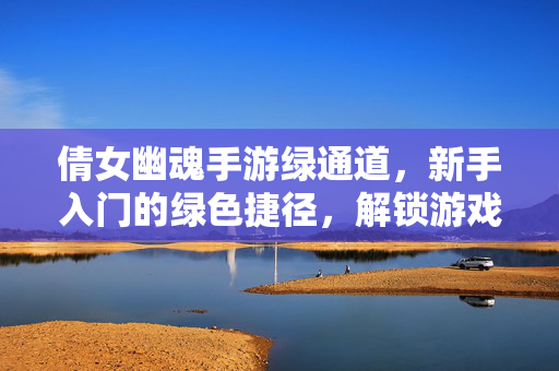 倩女幽魂手游绿通道，新手入门的绿色捷径，解锁游戏乐趣的秘钥