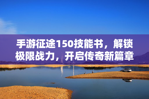 手游征途150技能书，解锁极限战力，开启传奇新篇章