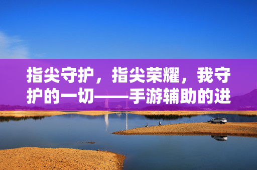 指尖守护,指尖荣耀,我守护的一切——手游辅助的进阶与实战解析 指尖守护,指尖荣耀,我守护的一切——手游辅助的进阶与实战解析