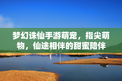 梦幻诛仙手游萌宠,指尖萌物,仙途相伴的甜蜜陪伴 梦幻诛仙手游萌宠,指尖萌物,仙途相伴的甜蜜陪伴