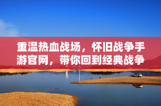 重温热血战场，怀旧战争手游官网，带你回到经典战争时代