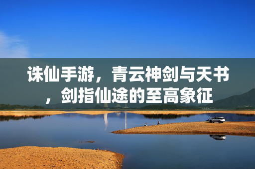 诛仙手游，青云神剑与天书，剑指仙途的至高象征