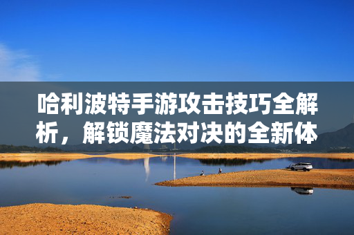 哈利波特手游攻击技巧全解析，解锁魔法对决的全新体验