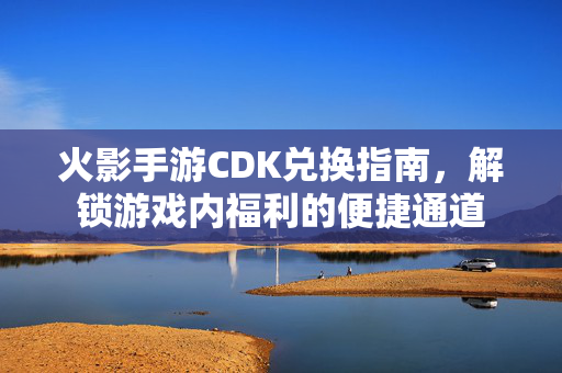 火影手游CDK兑换指南,解锁游戏内福利的便捷通道 火影手游CDK兑换指南,解锁游戏内福利的便捷通道