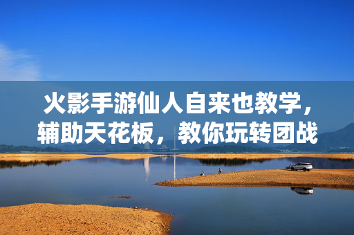 火影手游仙人自来也教学,辅助天花板,教你玩转团战与支援技巧 火影手游仙人自来也教学,辅助天花板,教你玩转团战与支援技巧