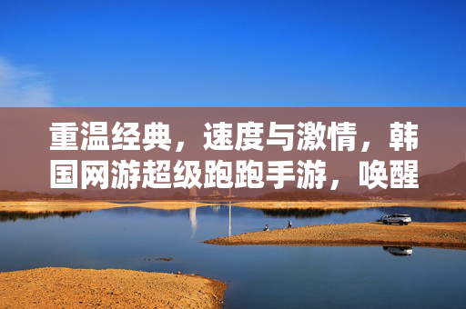 重温经典,速度与激情,韩国网游超级跑跑手游,唤醒你的童年回忆与竞技热情 重温经典,速度与激情,韩国网游超级跑跑手游,唤醒你的童年回忆与竞技热情