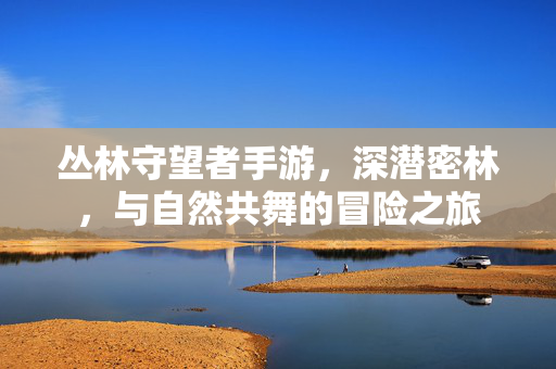 丛林守望者手游，深潜密林，与自然共舞的冒险之旅