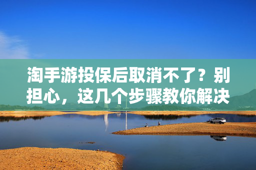 淘手游投保后取消不了?别担心,这几个步骤教你解决! 淘手游投保后取消不了?别担心,这几个步骤教你解决!