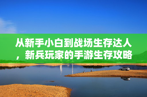 从新手小白到战场生存达人,新兵玩家的手游生存攻略 从新手小白到战场生存达人,新兵玩家的手游生存攻略