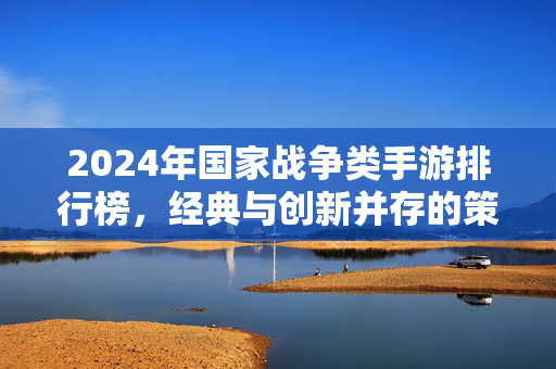 2024年国家战争类手游排行榜,经典与创新并存的策略战争巅峰 2024年国家战争类手游排行榜,经典与创新并存的策略战争巅峰