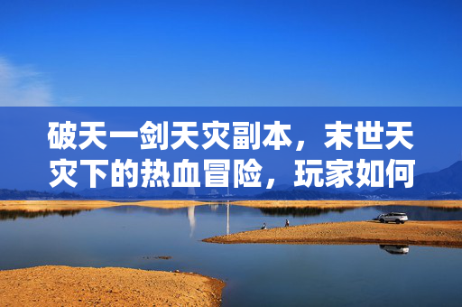 破天一剑天灾副本,末世天灾下的热血冒险,玩家如何破局? 破天一剑天灾副本,末世天灾下的热血冒险,玩家如何破局?