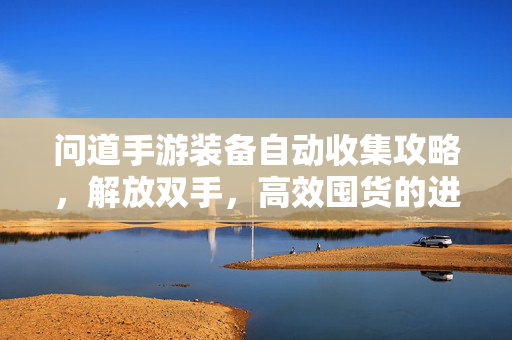 问道手游装备自动收集攻略，解放双手，高效囤货的进阶玩法