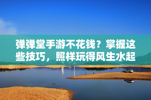 弹弹堂手游不花钱？掌握这些技巧，照样玩得风生水起！