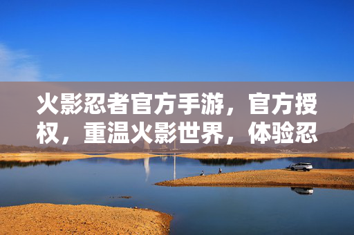 火影忍者官方手游,官方授权,重温火影世界,体验忍者战斗的极致乐趣 火影忍者官方手游,官方授权,重温火影世界,体验忍者战斗的极致乐趣