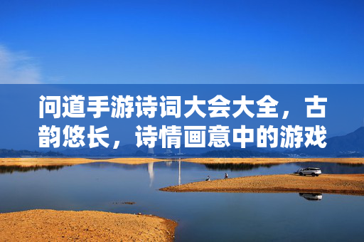 问道手游诗词大会大全,古韵悠长,诗情画意中的游戏文化盛宴 问道手游诗词大会大全,古韵悠长,诗情画意中的游戏文化盛宴