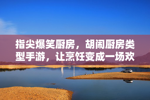 指尖爆笑厨房,胡闹厨房类型手游,让烹饪变成一场欢乐的混乱派对 指尖爆笑厨房,胡闹厨房类型手游,让烹饪变成一场欢乐的混乱派对