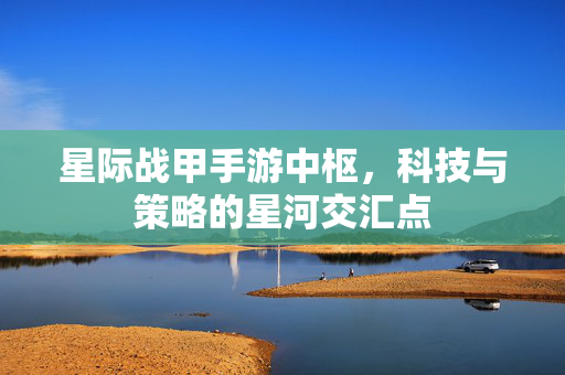 星际战甲手游中枢,科技与策略的星河交汇点 星际战甲手游中枢,科技与策略的星河交汇点