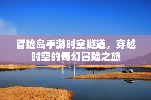 冒险岛手游时空隧道,穿越时空的奇幻冒险之旅 冒险岛手游时空隧道,穿越时空的奇幻冒险之旅