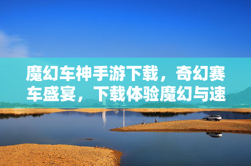 魔幻车神手游下载,奇幻赛车盛宴,下载体验魔幻与速度的激情碰撞! 魔幻车神手游下载,奇幻赛车盛宴,下载体验魔幻与速度的激情碰撞!
