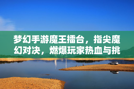 梦幻手游魔王擂台,指尖魔幻对决,燃爆玩家热血与挑战 梦幻手游魔王擂台,指尖魔幻对决,燃爆玩家热血与挑战