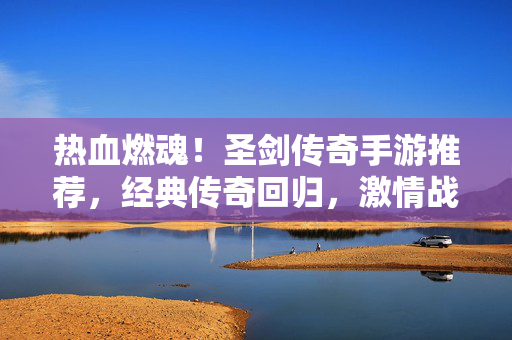 热血燃魂!圣剑传奇手游推荐,经典传奇回归,激情战斗不止 热血燃魂!圣剑传奇手游推荐,经典传奇回归,激情战斗不止