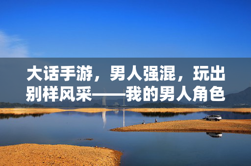 大话手游,男人强混,玩出别样风采——我的男人角色混搭游戏之旅 大话手游,男人强混,玩出别样风采——我的男人角色混搭游戏之旅