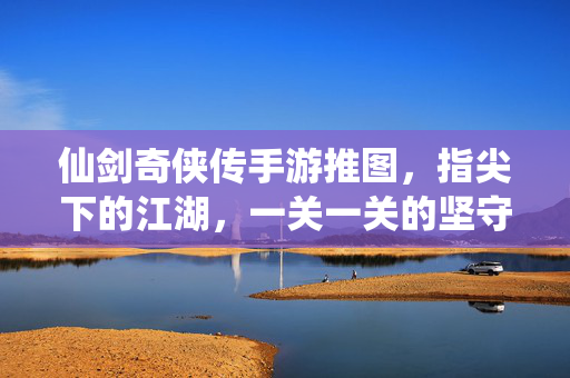 仙剑奇侠传手游推图，指尖下的江湖，一关一关的坚守与成长