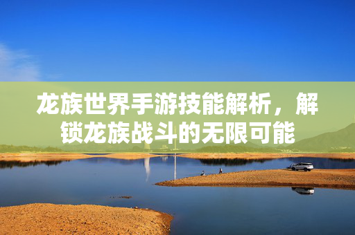 龙族世界手游技能解析,解锁龙族战斗的无限可能 龙族世界手游技能解析,解锁龙族战斗的无限可能