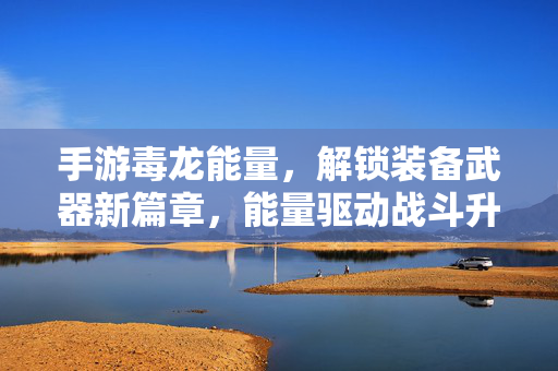 手游毒龙能量,解锁装备武器新篇章,能量驱动战斗升级 手游毒龙能量,解锁装备武器新篇章,能量驱动战斗升级