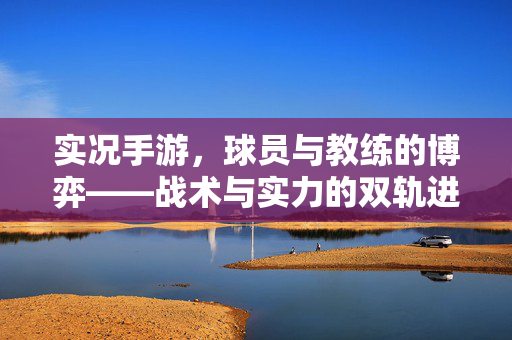 实况手游,球员与教练的博弈——战术与实力的双轨进化 实况手游,球员与教练的博弈——战术与实力的双轨进化